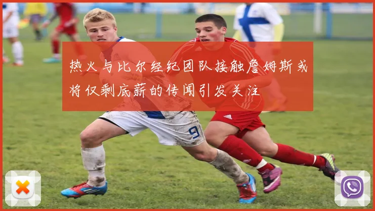 热火与比尔经纪团队接触詹姆斯或将仅剩底薪的传闻引发关注