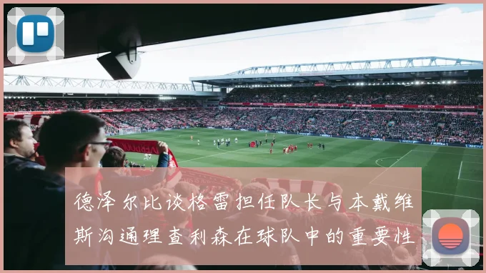德泽尔比谈格雷担任队长与本戴维斯沟通理查利森在球队中的重要性