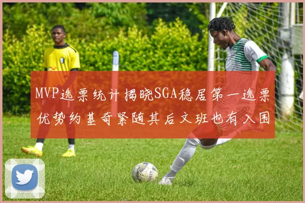MVP选票统计揭晓SGA稳居第一选票优势约基奇紧随其后文班也有入围表现