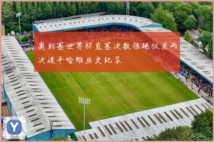 奥利塞世界杯直塞次数领跑仅差两次追平哈维历史纪录