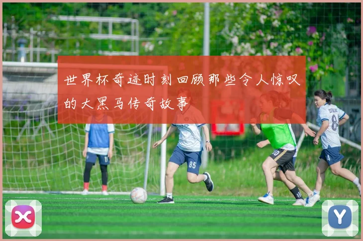 世界杯奇迹时刻回顾那些令人惊叹的大黑马传奇故事