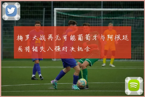 梅罗大战再无可能葡萄牙与阿根廷或将错失八强对决机会