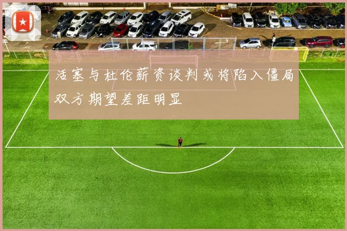 活塞与杜伦薪资谈判或将陷入僵局双方期望差距明显