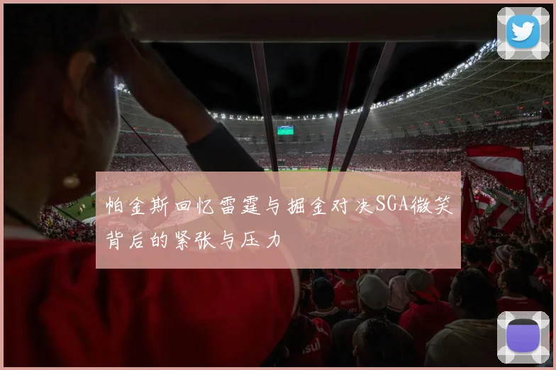 帕金斯回忆雷霆与掘金对决SGA微笑背后的紧张与压力