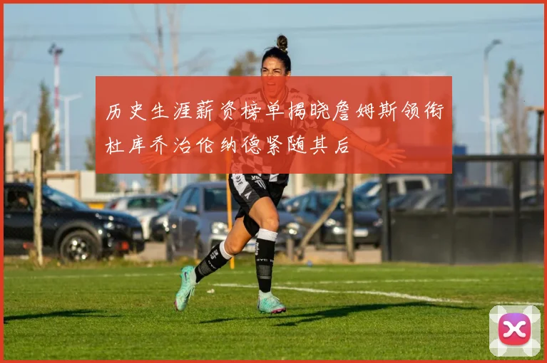 历史生涯薪资榜单揭晓詹姆斯领衔杜库乔治伦纳德紧随其后
