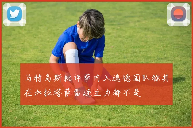 马特乌斯批评萨内入选德国队称其在加拉塔萨雷连主力都不是