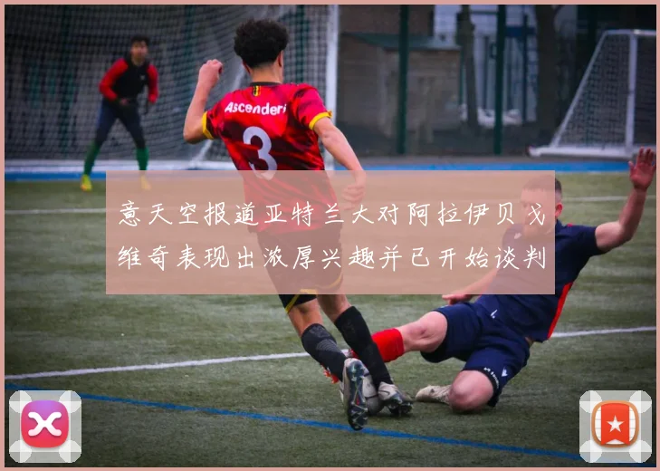 意天空报道亚特兰大对阿拉伊贝戈维奇表现出浓厚兴趣并已开始谈判