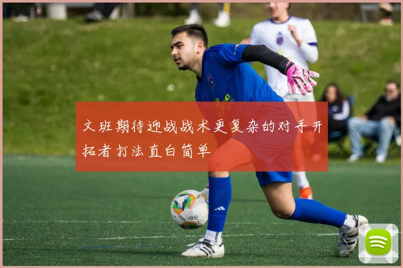 文班期待迎战战术更复杂的对手开拓者打法直白简单