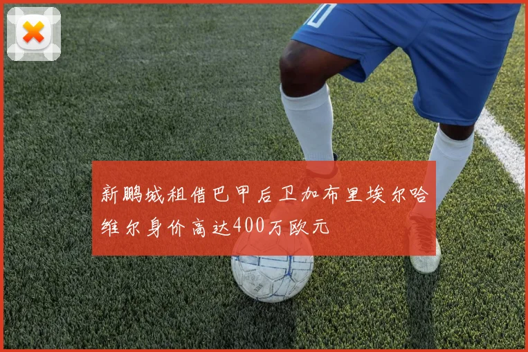 新鹏城租借巴甲后卫加布里埃尔哈维尔身价高达400万欧元