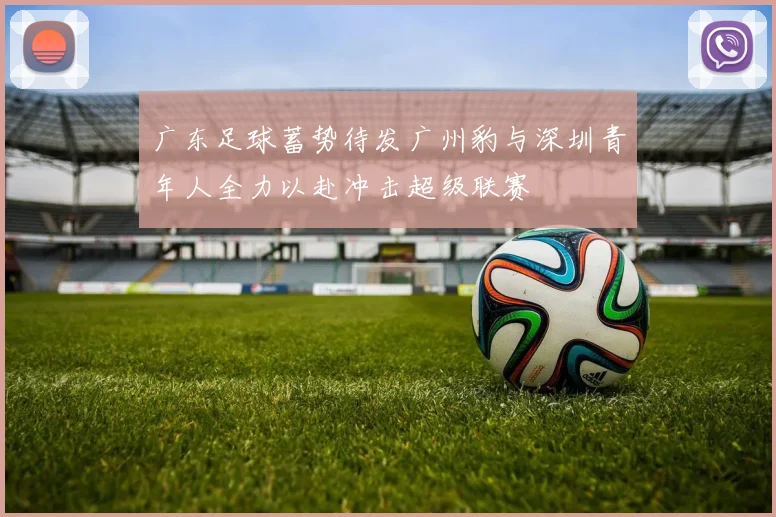 广东足球蓄势待发广州豹与深圳青年人全力以赴冲击超级联赛