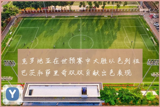 克罗地亚在世预赛中大胜以色列祖巴茨和萨里奇双双贡献出色表现