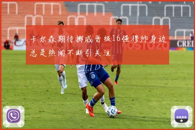 卡尔森期待挪威晋级16强穆帅身边总是热闹不断引关注