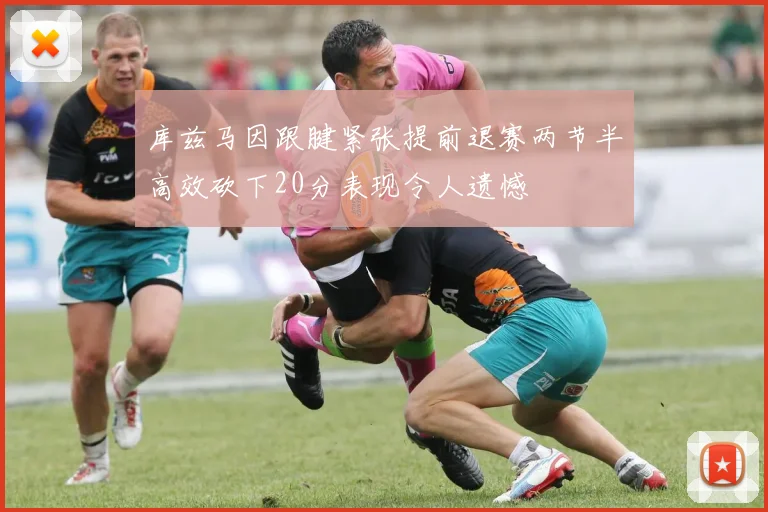 库兹马因跟腱紧张提前退赛两节半高效砍下20分表现令人遗憾