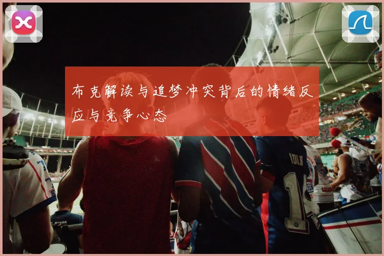 布克解读与追梦冲突背后的情绪反应与竞争心态