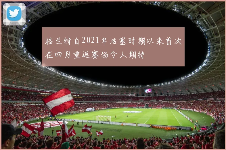 格兰特自2021年活塞时期以来首次在四月重返赛场令人期待
