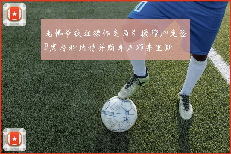 老佛爷疯狂操作皇马引援穆帅免签B席与科纳特并购库库邓弗里斯