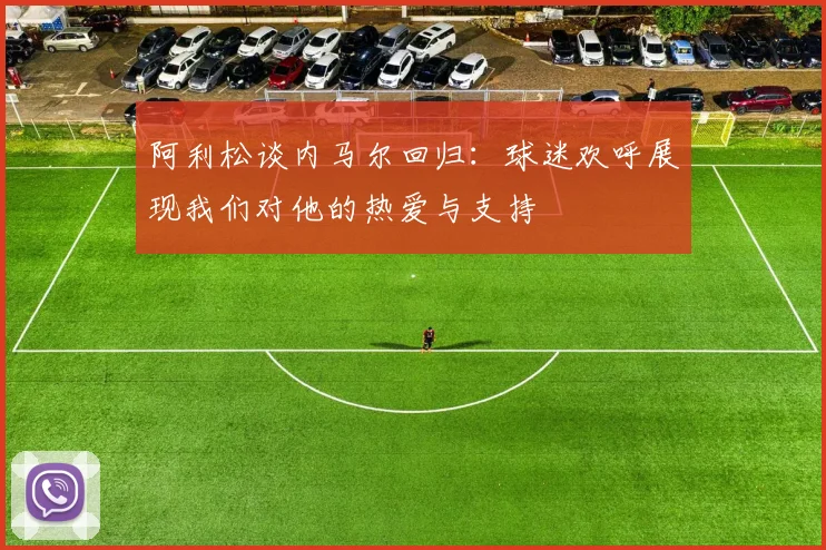 阿利松谈内马尔回归：球迷欢呼展现我们对他的热爱与支持