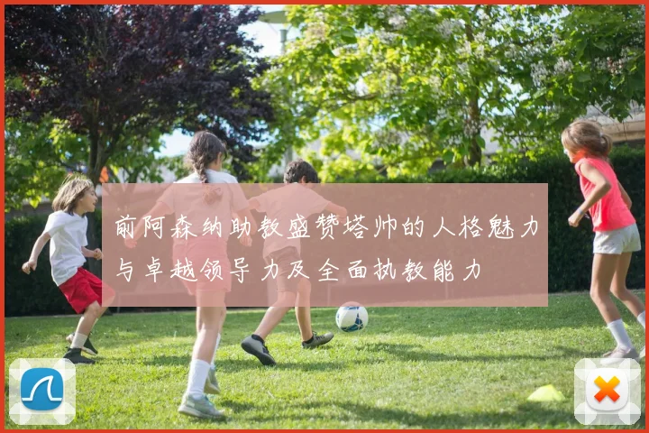 前阿森纳助教盛赞塔帅的人格魅力与卓越领导力及全面执教能力