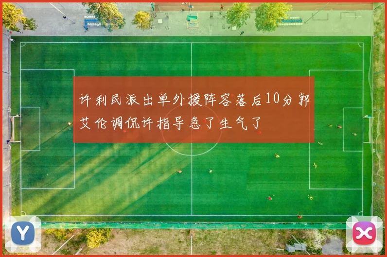 许利民派出单外援阵容落后10分郭艾伦调侃许指导急了生气了