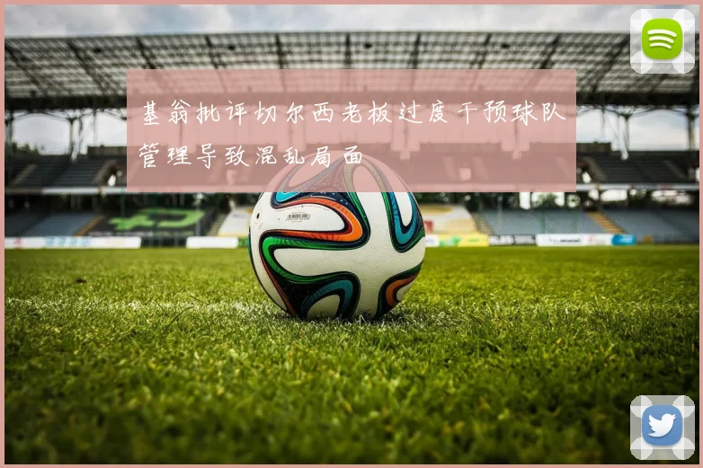 基翁批评切尔西老板过度干预球队管理导致混乱局面