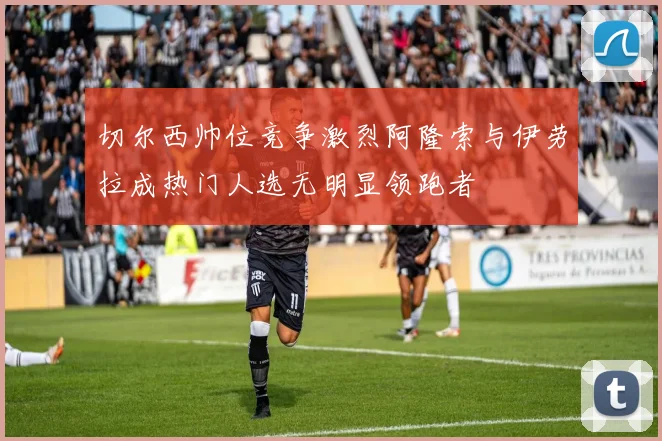 切尔西帅位竞争激烈阿隆索与伊劳拉成热门人选无明显领跑者