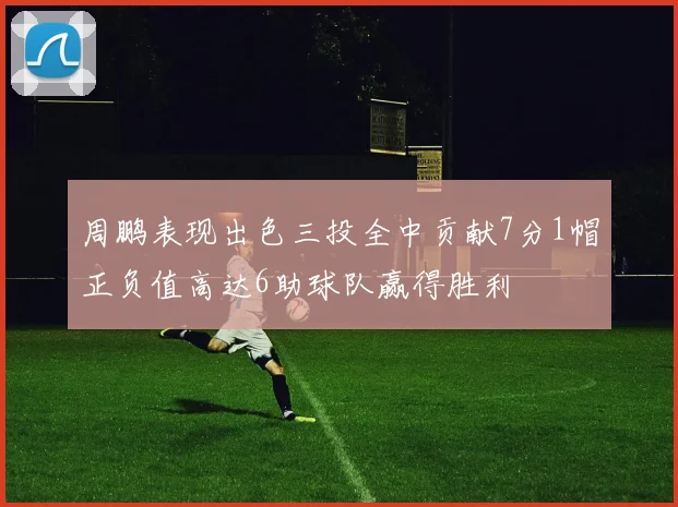 周鹏表现出色三投全中贡献7分1帽正负值高达6助球队赢得胜利