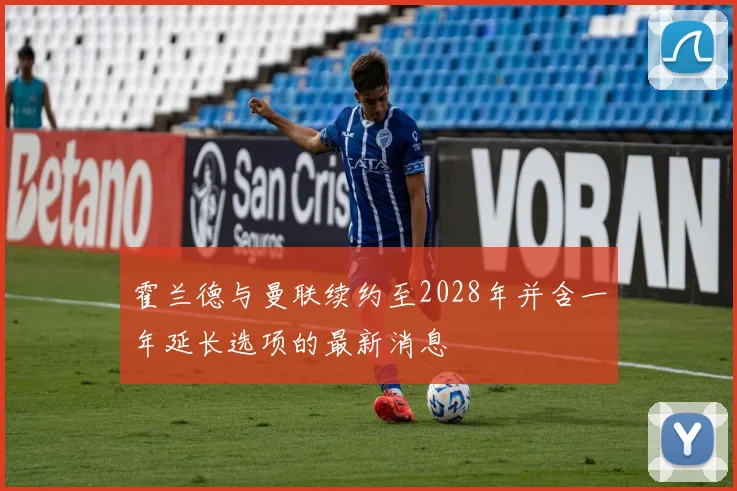 霍兰德与曼联续约至2028年并含一年延长选项的最新消息