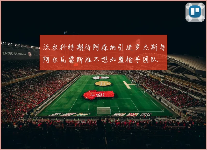 沃尔科特期待阿森纳引进罗杰斯与阿尔瓦雷斯谁不想加盟枪手团队